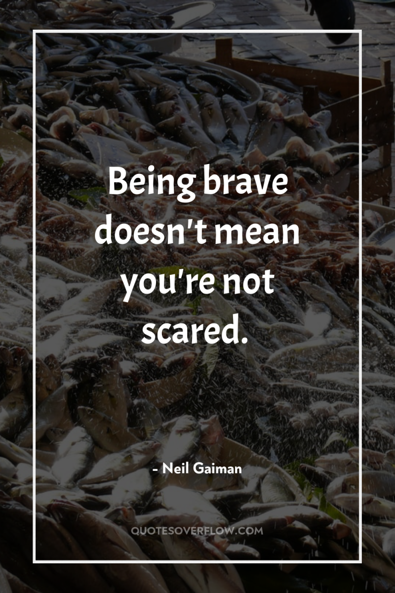 Being brave doesn't mean you're not scared. 
