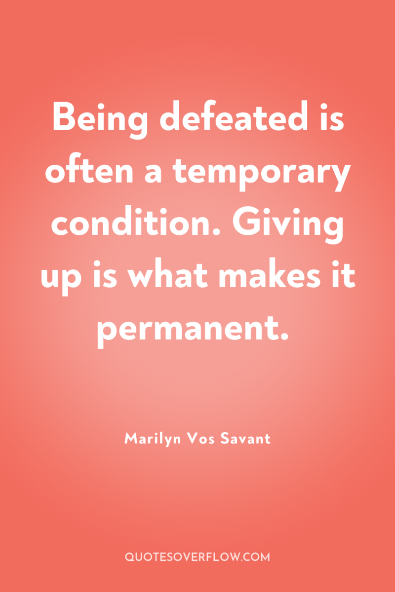 Being defeated is often a temporary condition. Giving up is...