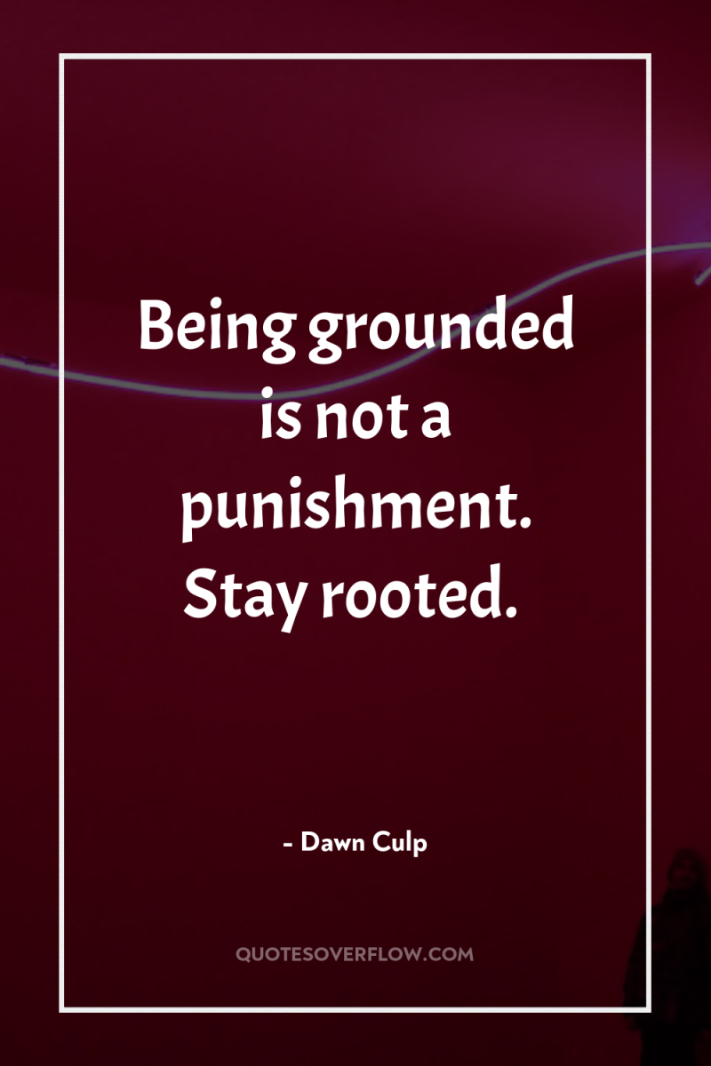 Being grounded is not a punishment. Stay rooted. 