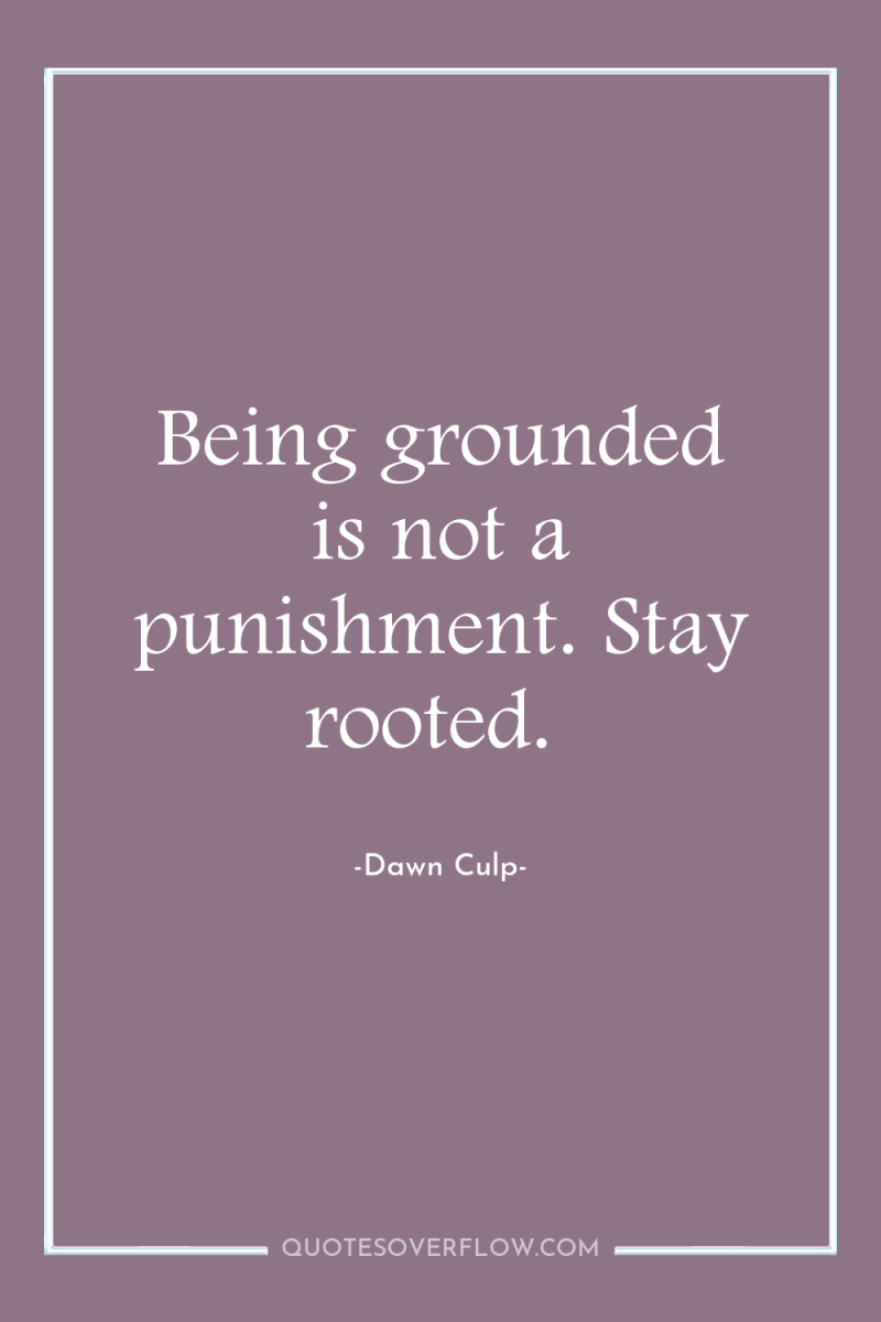 Being grounded is not a punishment. Stay rooted. 