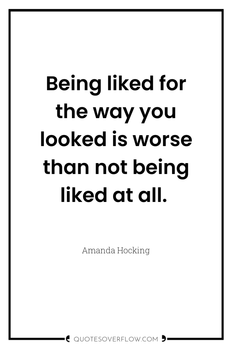 Being liked for the way you looked is worse than...