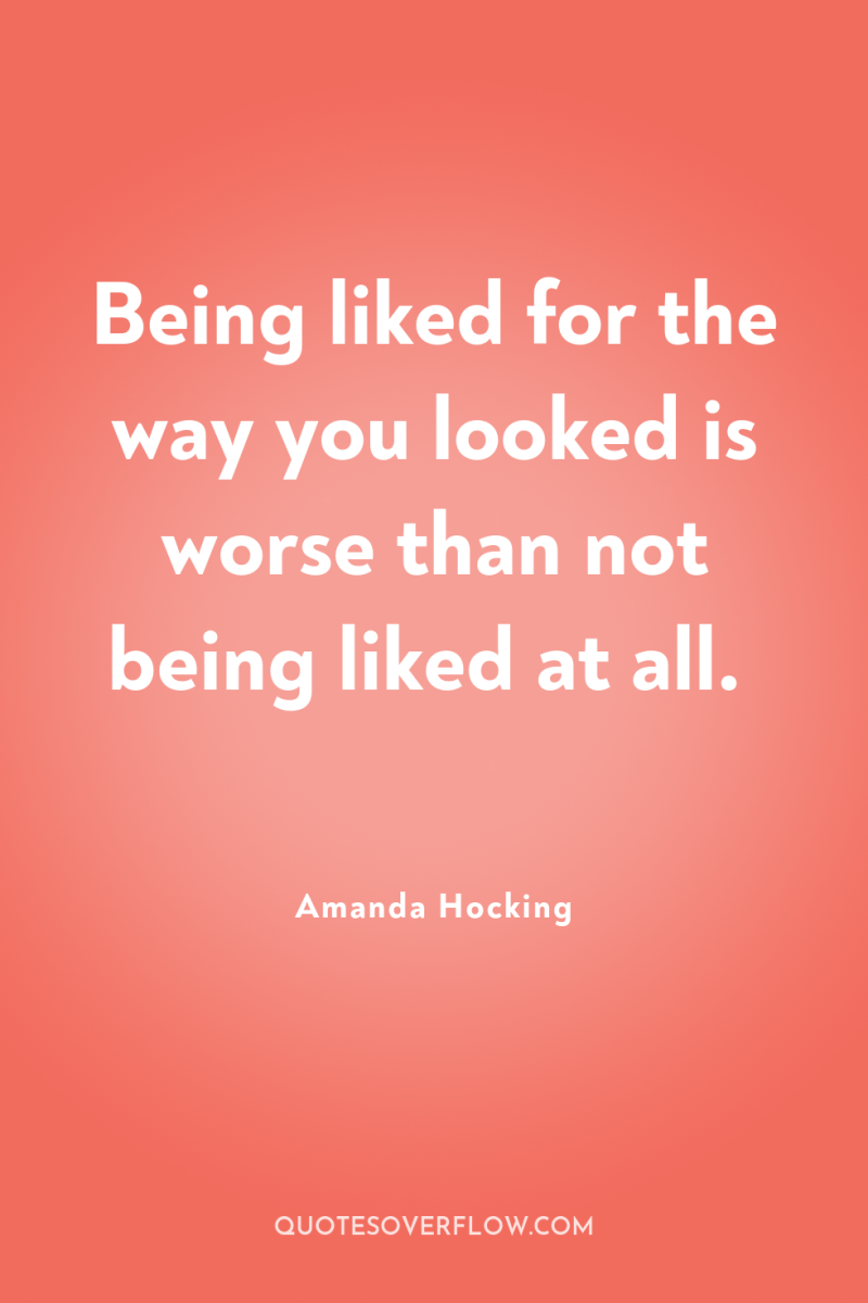 Being liked for the way you looked is worse than...