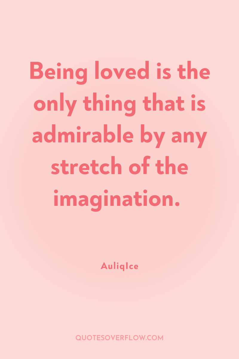 Being loved is the only thing that is admirable by...