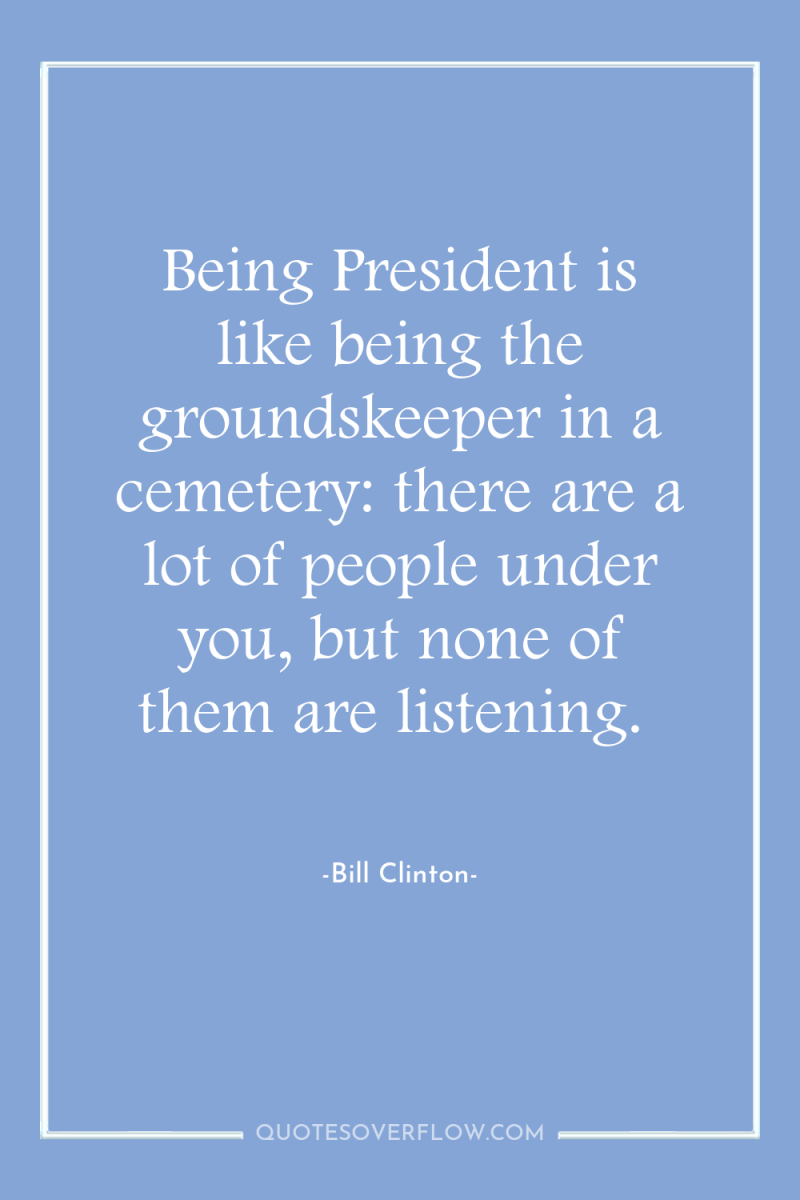 Being President is like being the groundskeeper in a cemetery:...