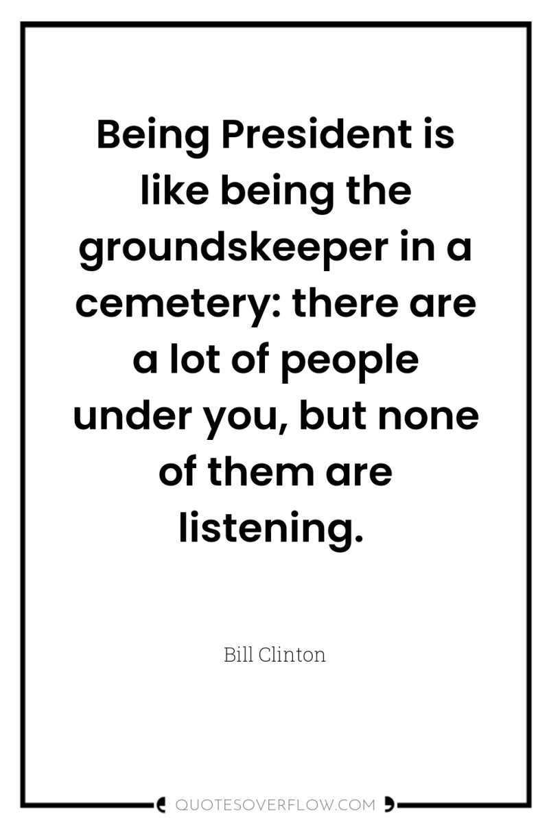 Being President is like being the groundskeeper in a cemetery:...