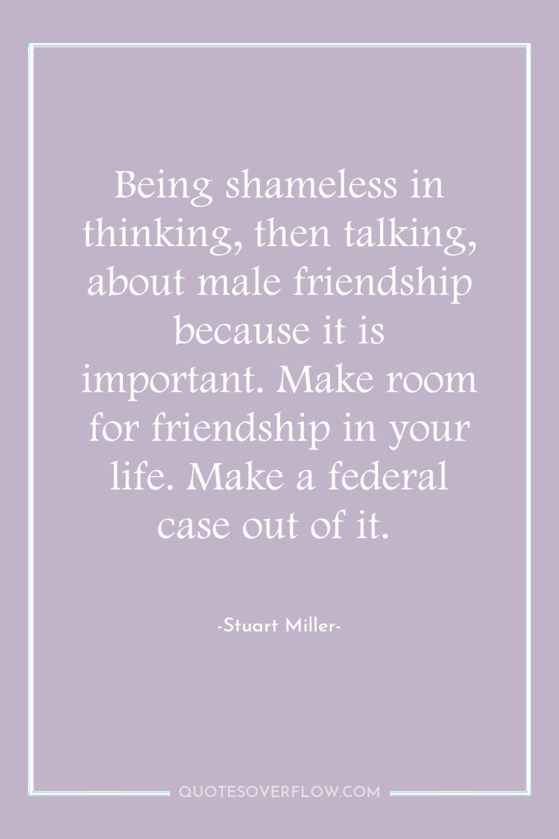 Being shameless in thinking, then talking, about male friendship because...