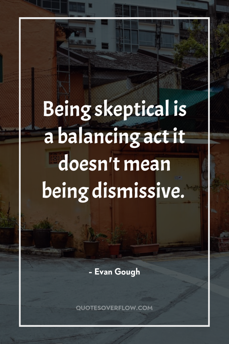 Being skeptical is a balancing act it doesn't mean being...