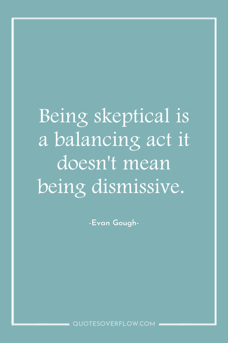 Being skeptical is a balancing act it doesn't mean being...