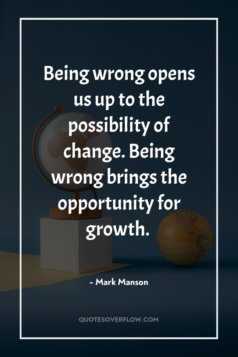 Being wrong opens us up to the possibility of change....