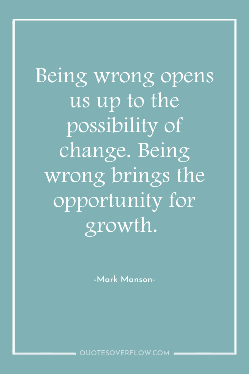 Being wrong opens us up to the possibility of change....