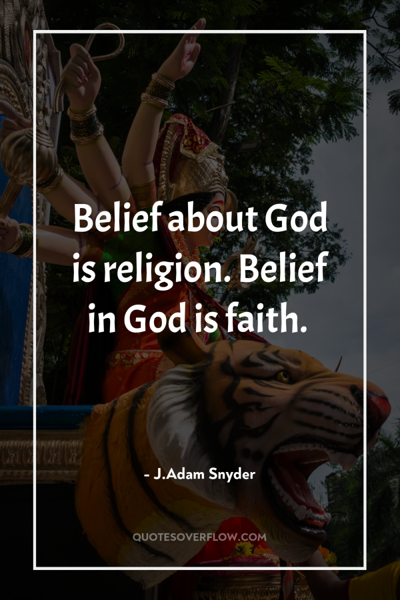 Belief about God is religion. Belief in God is faith. 