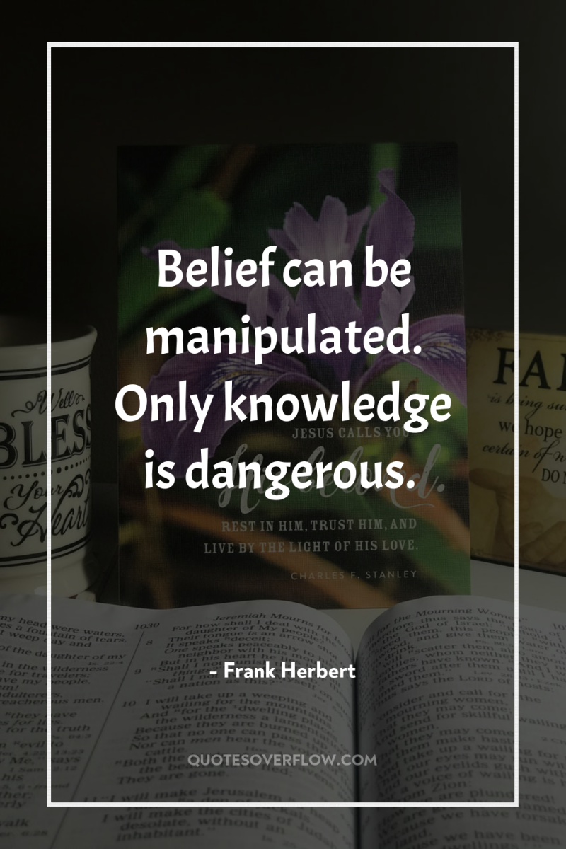 Belief can be manipulated. Only knowledge is dangerous. 