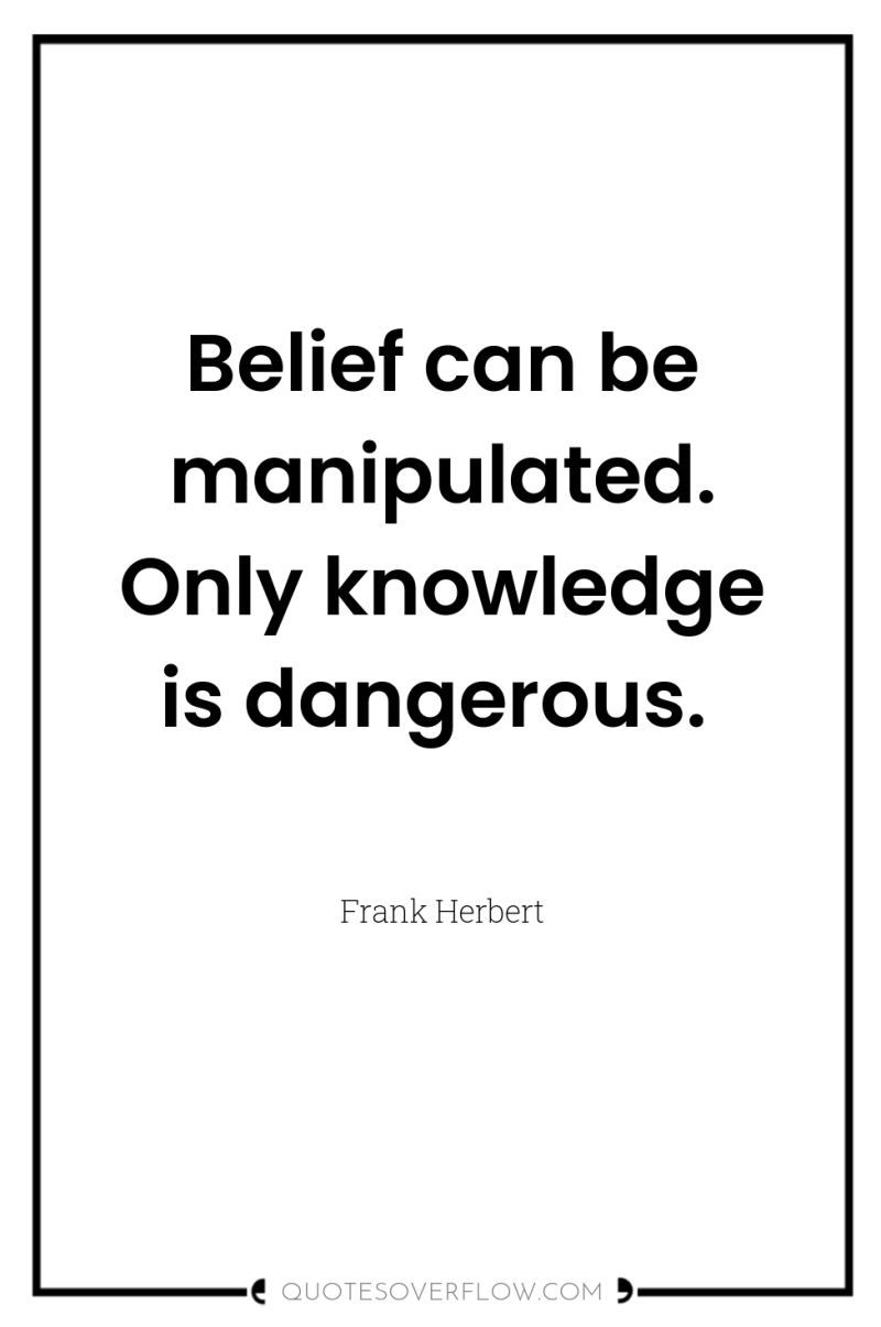 Belief can be manipulated. Only knowledge is dangerous. 
