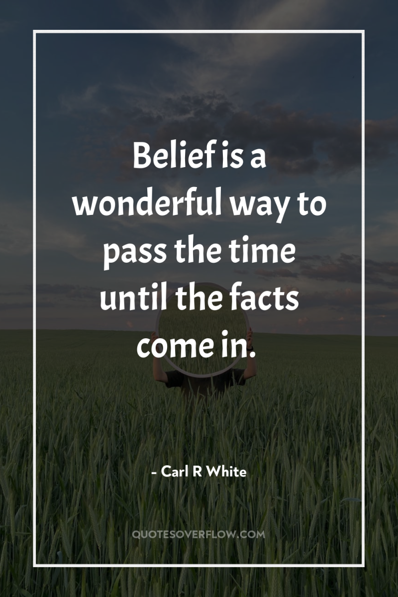 Belief is a wonderful way to pass the time until...