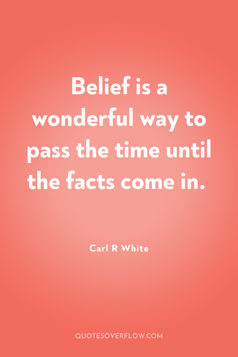 Belief is a wonderful way to pass the time until...