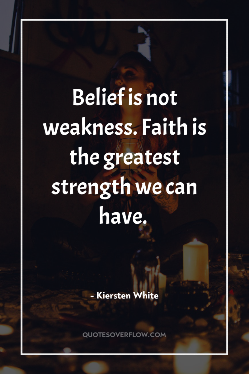 Belief is not weakness. Faith is the greatest strength we...