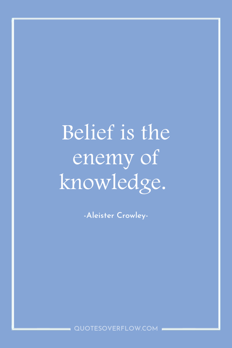 Belief is the enemy of knowledge. 