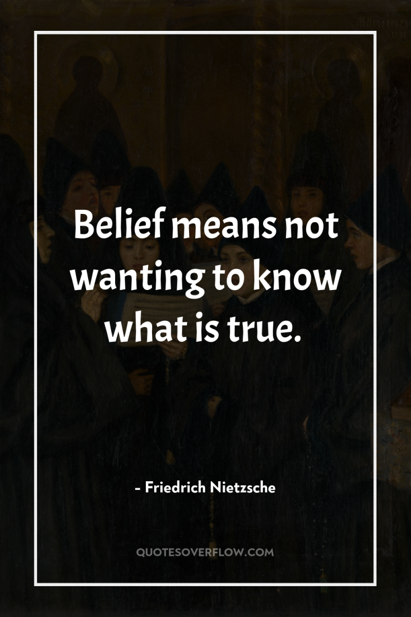 Belief means not wanting to know what is true. 