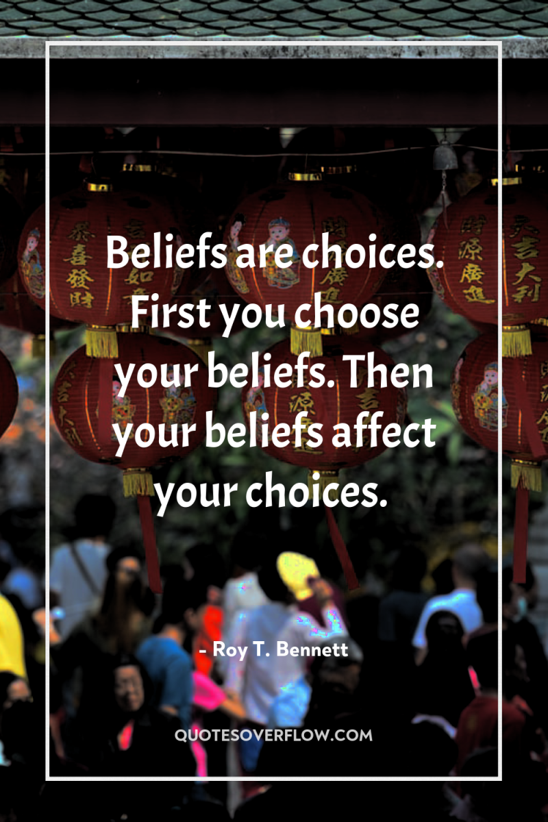Beliefs are choices. First you choose your beliefs. Then your...