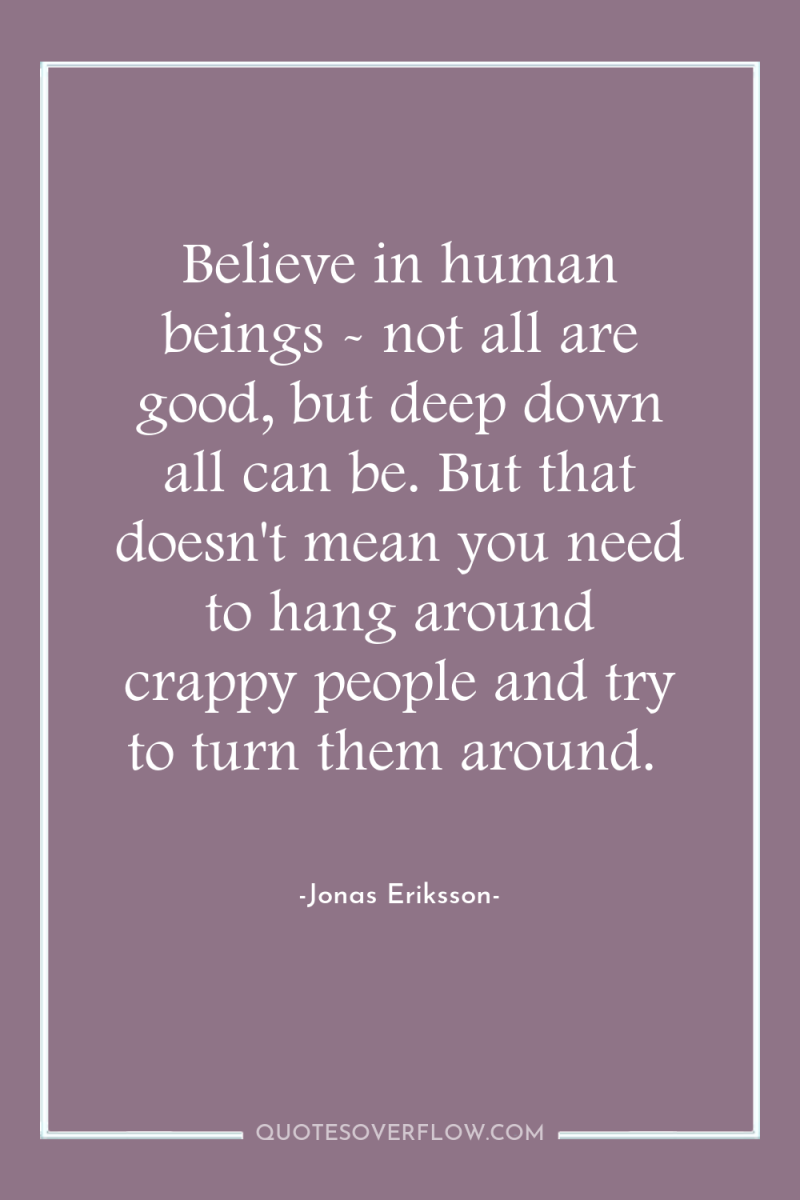 Believe in human beings - not all are good, but...