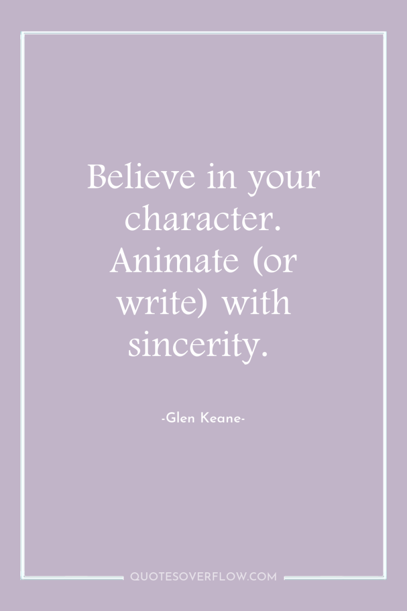 Believe in your character. Animate (or write) with sincerity. 