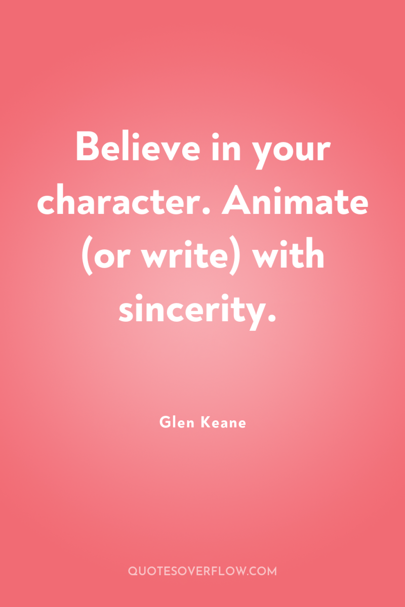 Believe in your character. Animate (or write) with sincerity. 