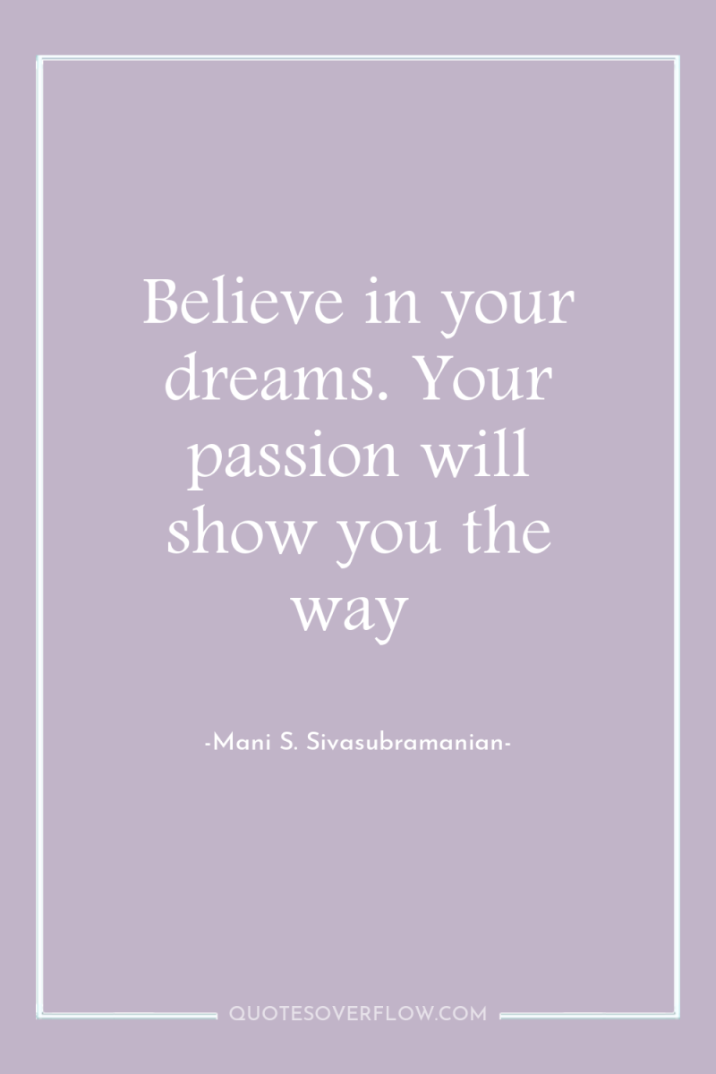 Believe in your dreams. Your passion will show you the...