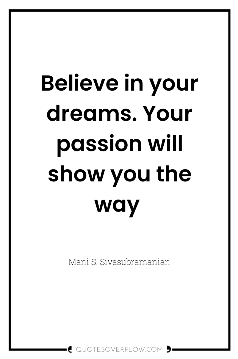 Believe in your dreams. Your passion will show you the...
