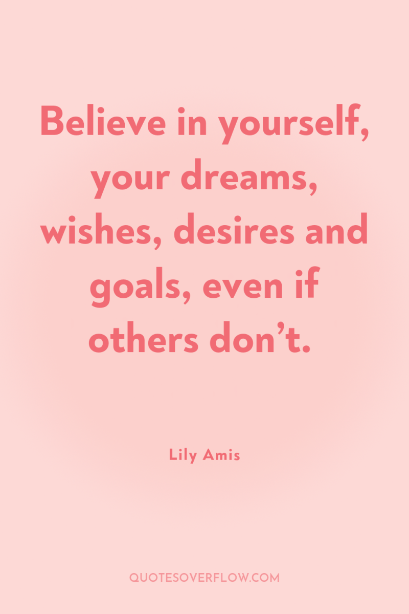 Believe in yourself, your dreams, wishes, desires and goals, even...