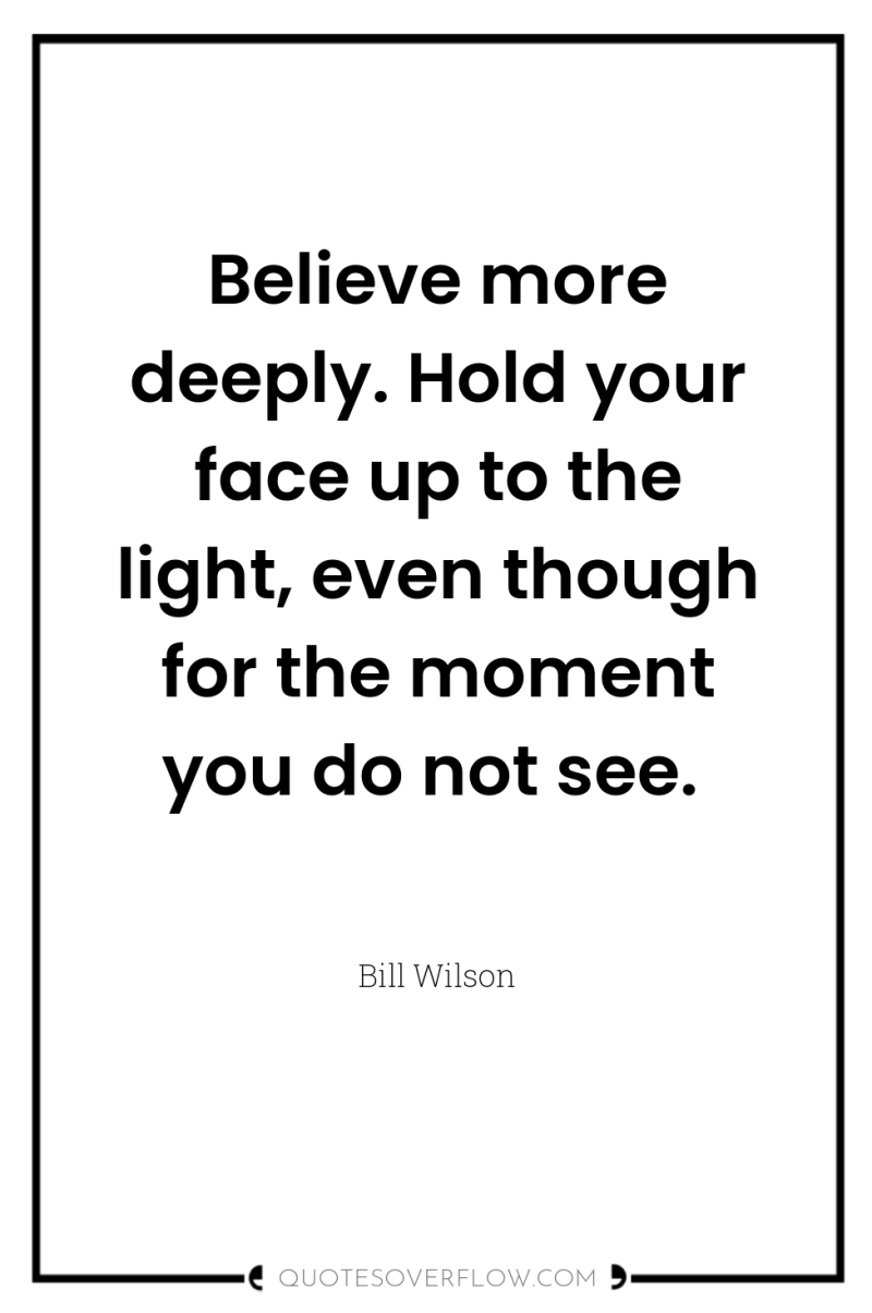 Believe more deeply. Hold your face up to the light,...