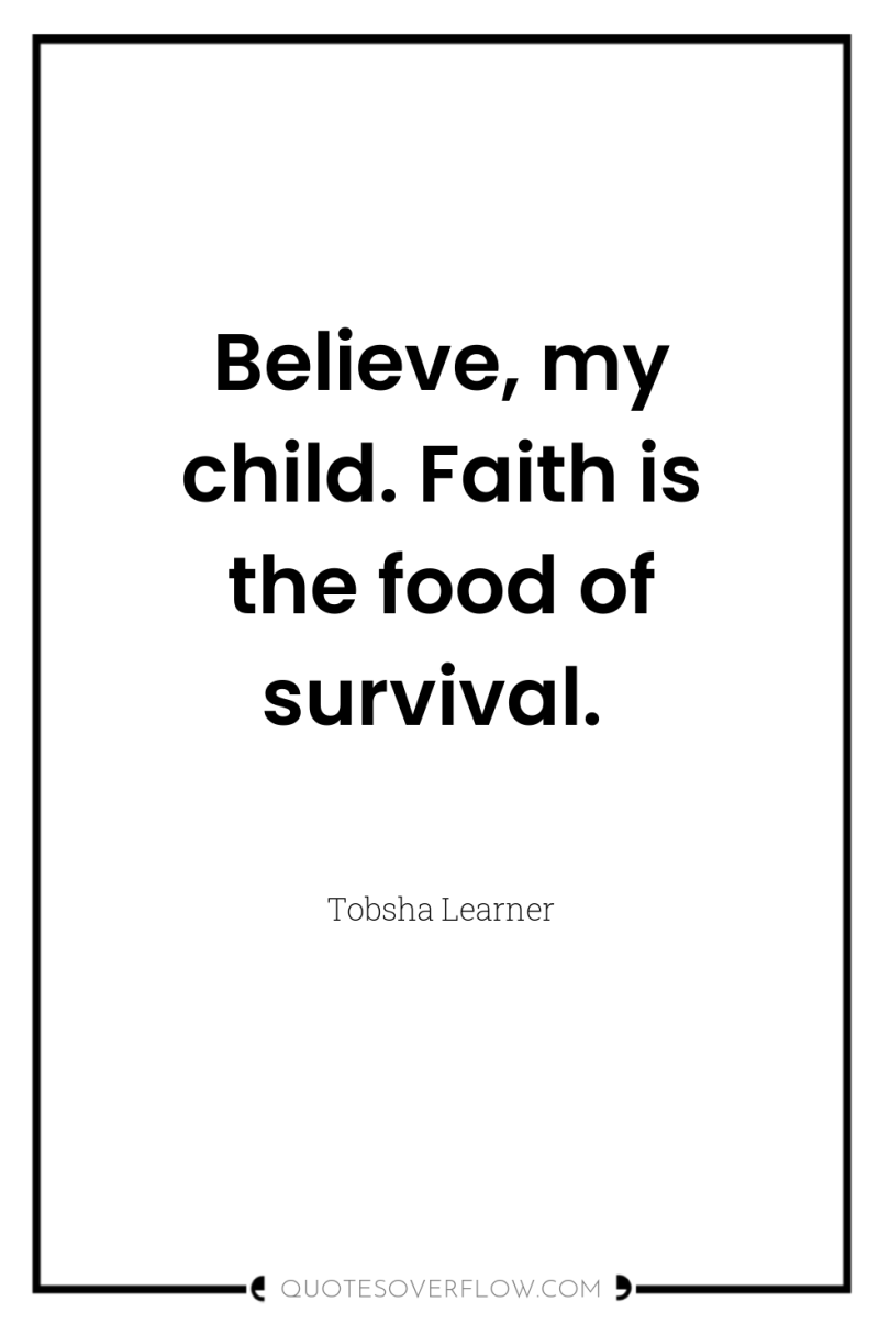 Believe, my child. Faith is the food of survival. 