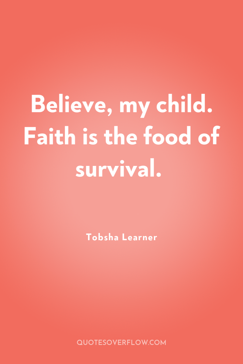 Believe, my child. Faith is the food of survival. 