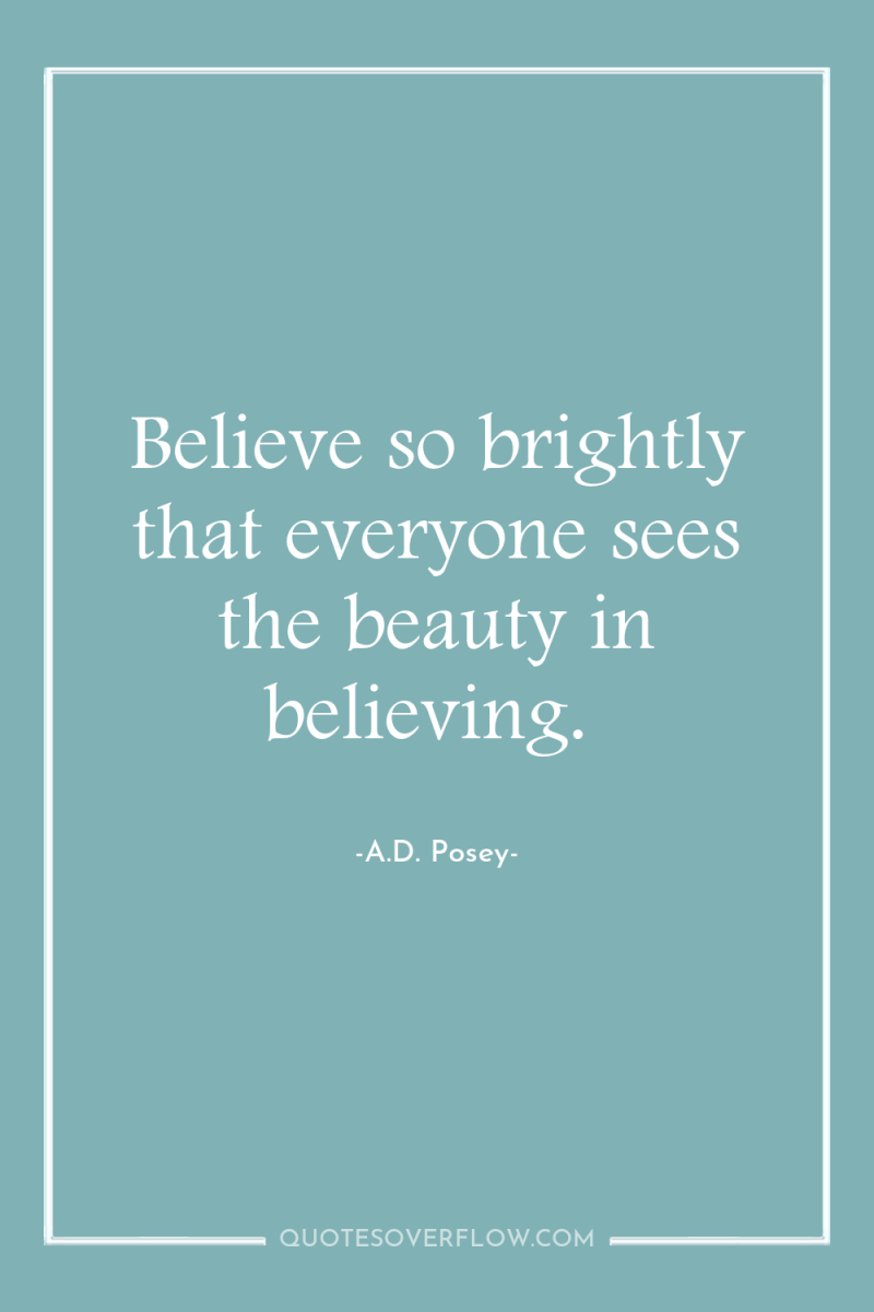 Believe so brightly that everyone sees the beauty in believing. 