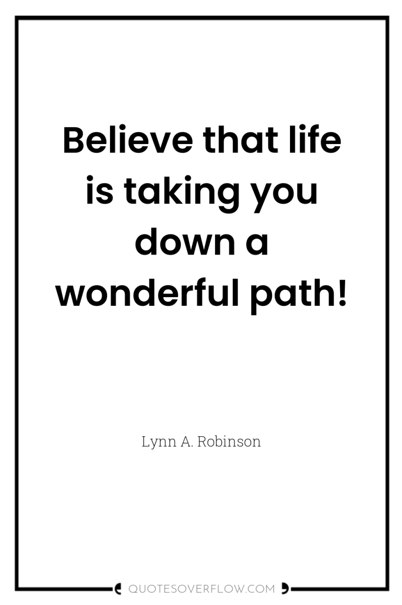 Believe that life is taking you down a wonderful path! 