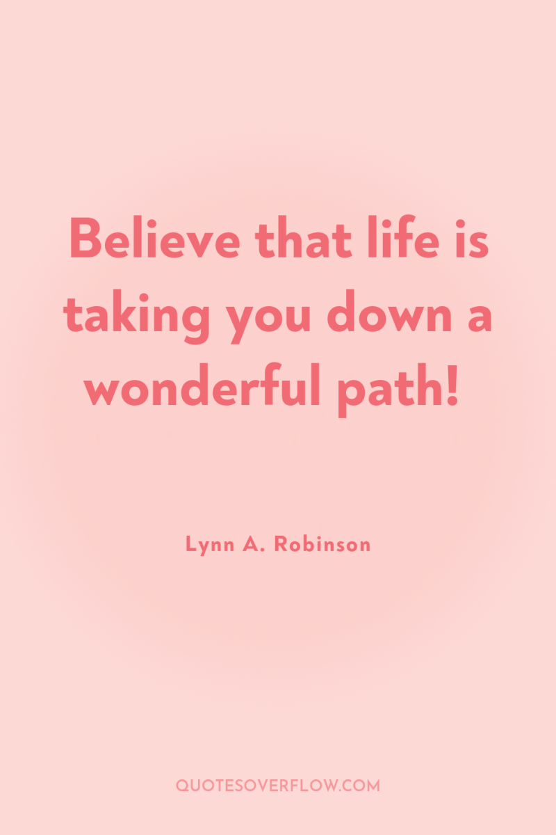 Believe that life is taking you down a wonderful path! 