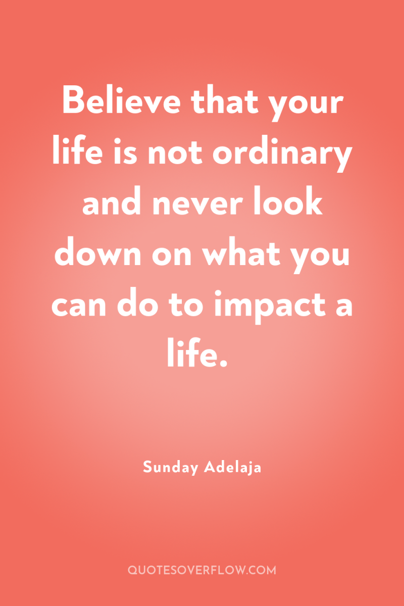 Believe that your life is not ordinary and never look...