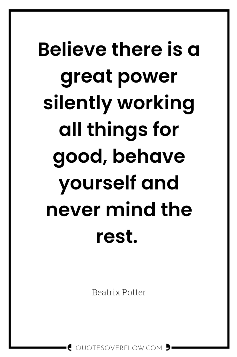 Believe there is a great power silently working all things...
