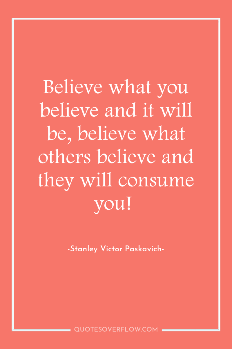 Believe what you believe and it will be, believe what...