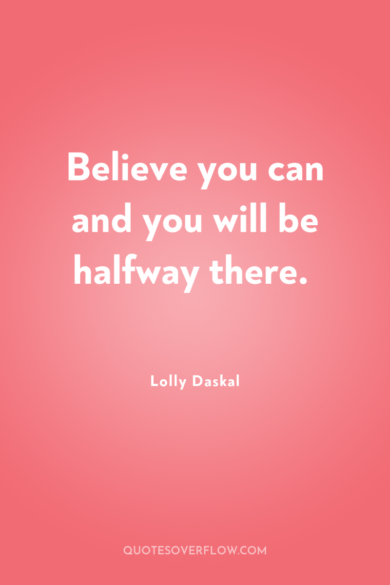 Believe you can and you will be halfway there. 