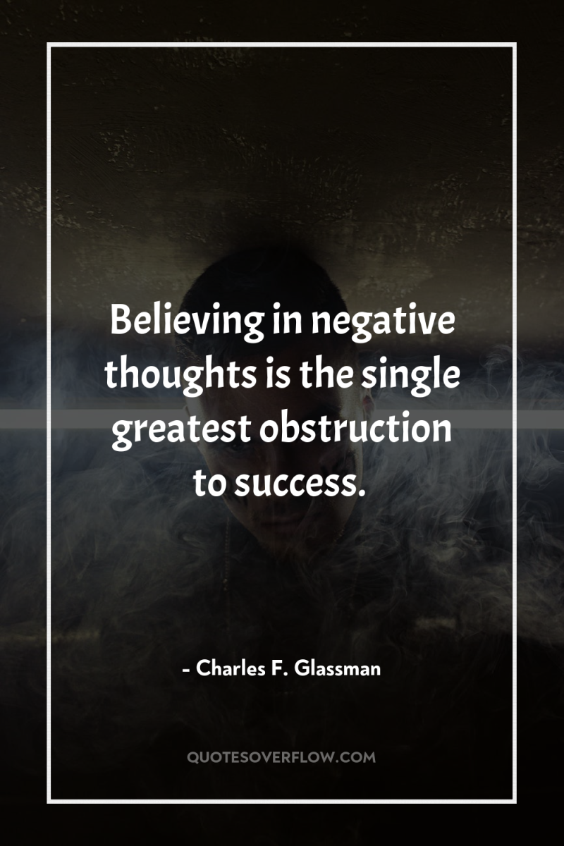 Believing in negative thoughts is the single greatest obstruction to...