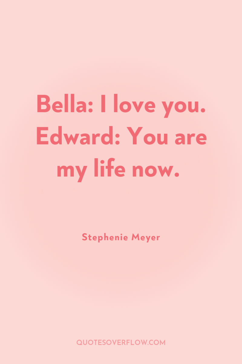 Bella: I love you. Edward: You are my life now. 