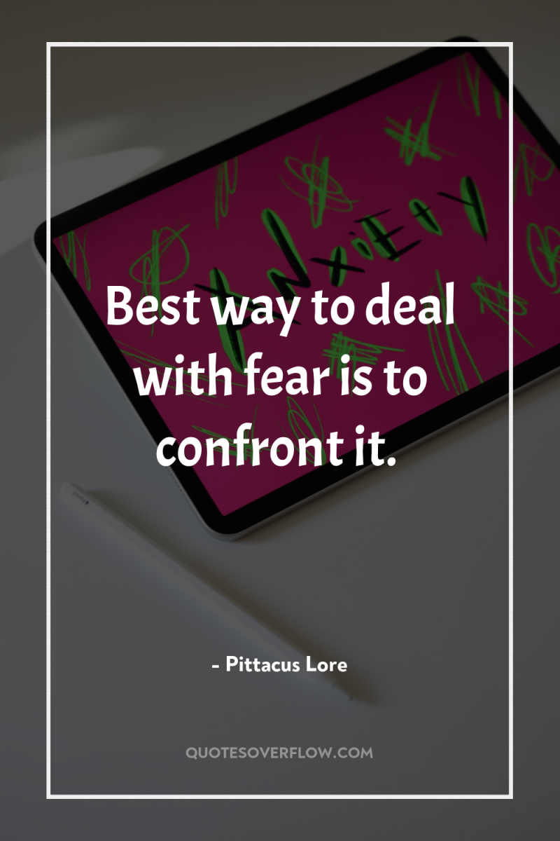 Best way to deal with fear is to confront it. 
