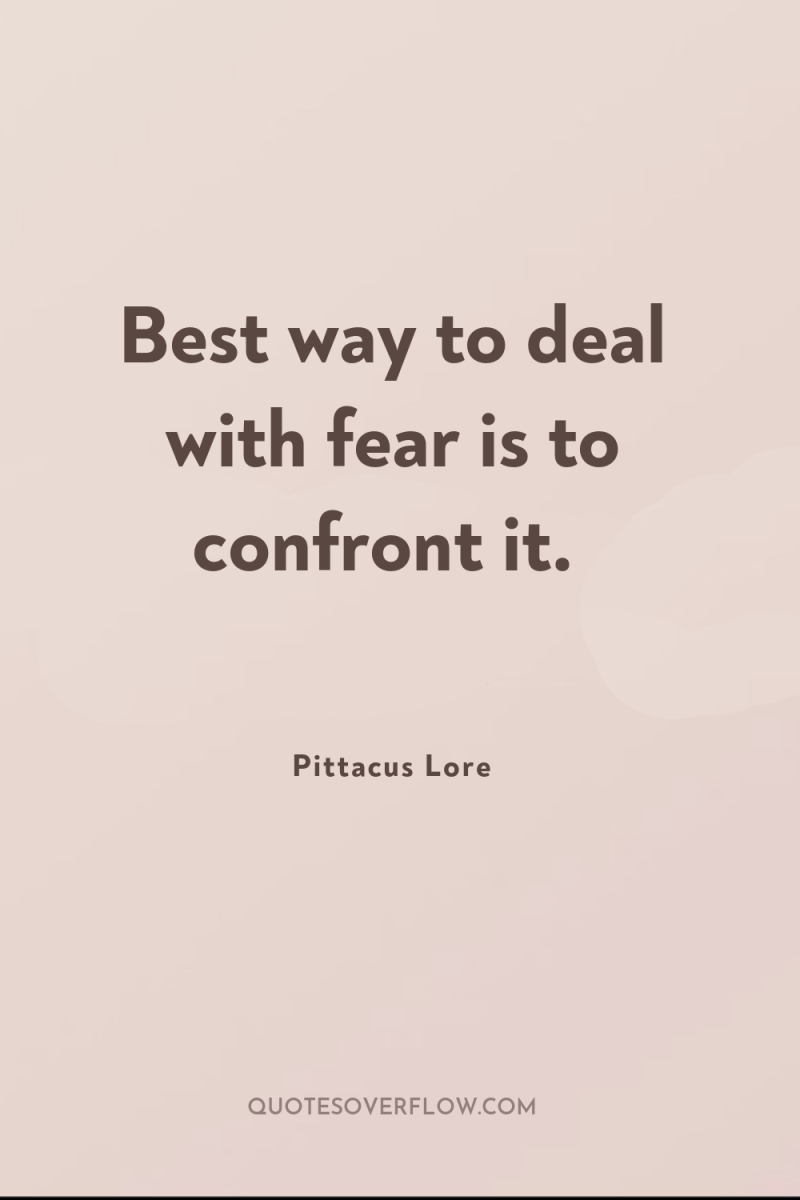 Best way to deal with fear is to confront it. 