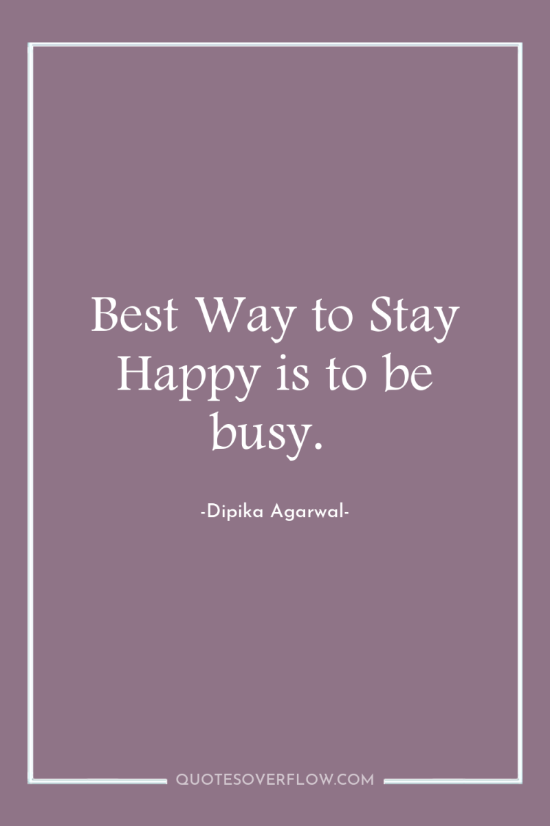 Best Way to Stay Happy is to be busy. 