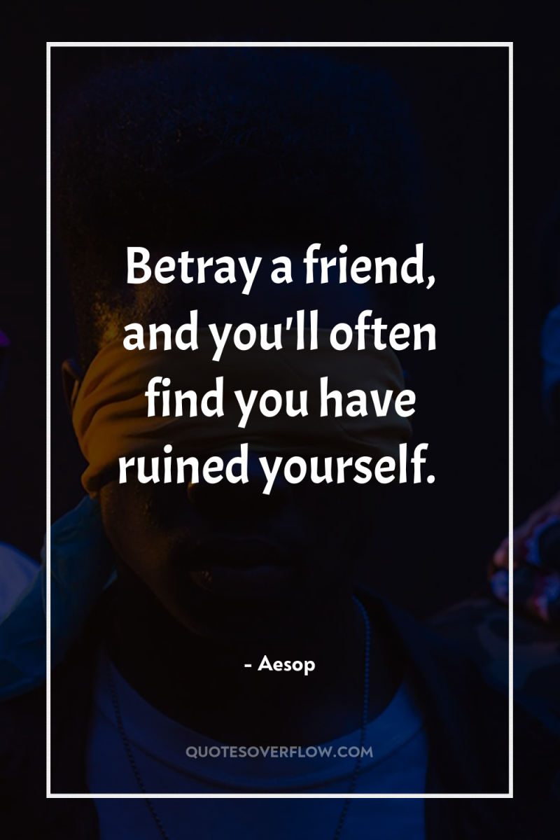 Betray a friend, and you'll often find you have ruined...