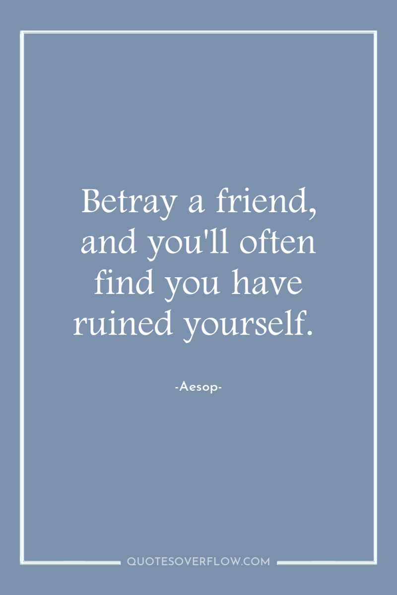 Betray a friend, and you'll often find you have ruined...