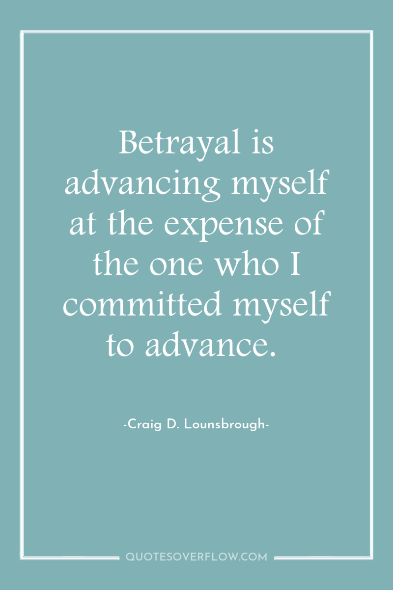 Betrayal is advancing myself at the expense of the one...