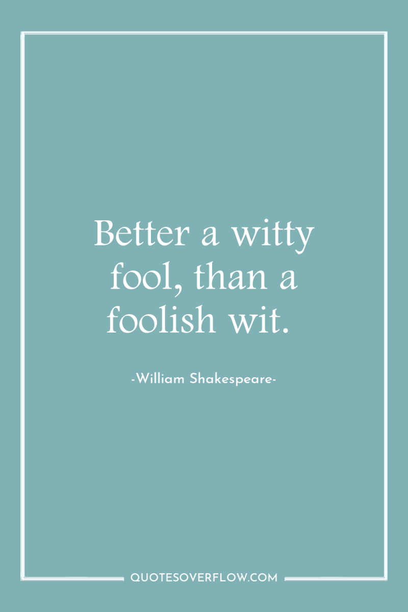 Better a witty fool, than a foolish wit. 