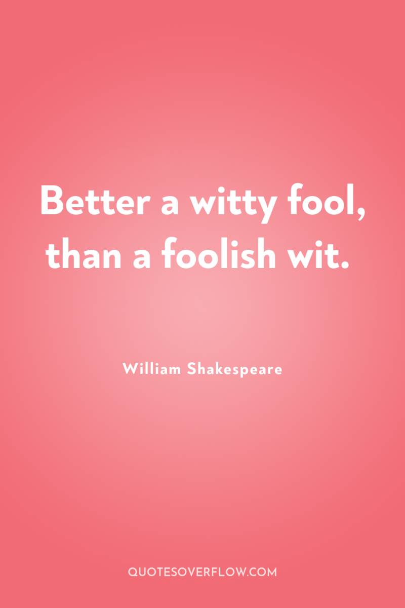 Better a witty fool, than a foolish wit. 