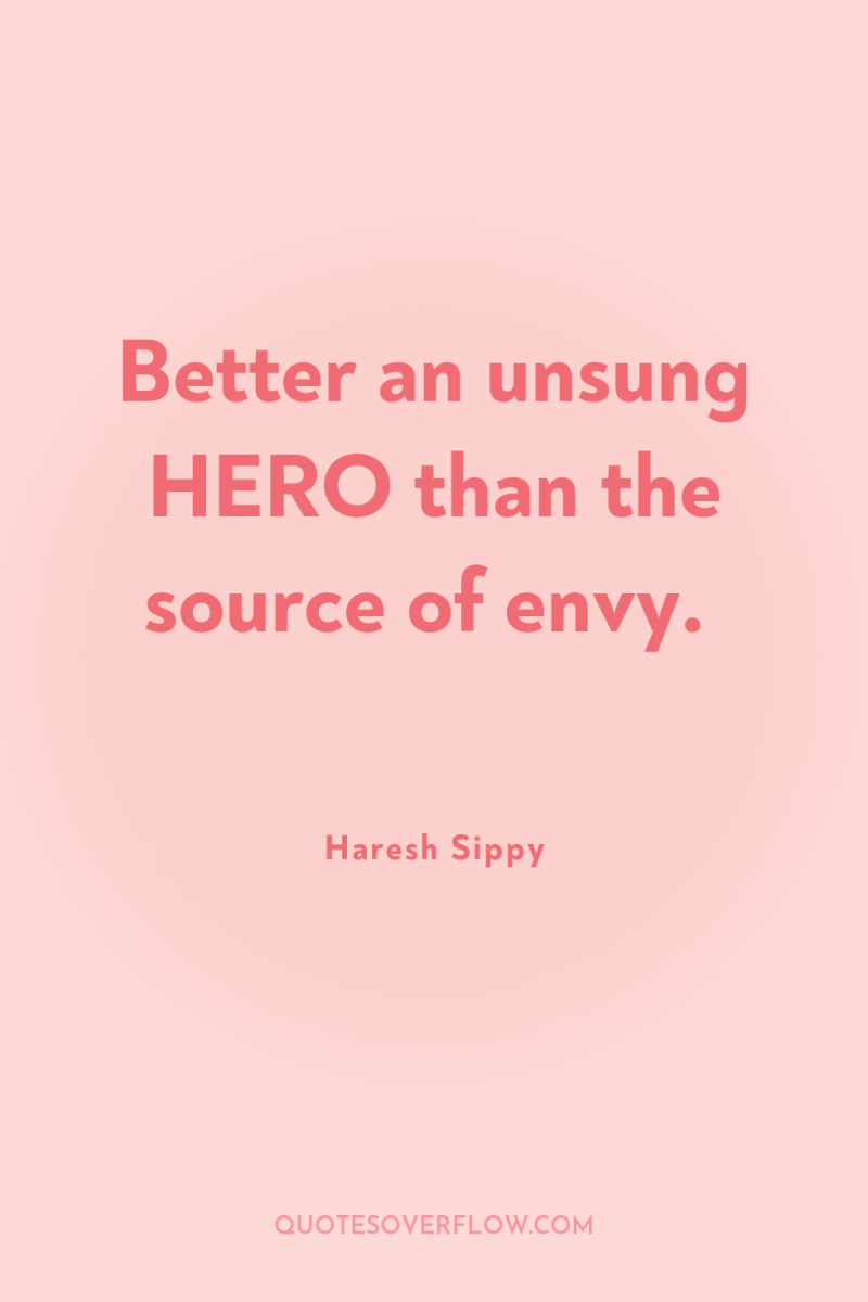 Better an unsung HERO than the source of envy. 
